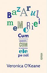 Bazarul memoriei  - cum construim amintiri şi cum ne construiesc ele pe noi 