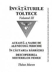 Învăţăturile toltece - vol. III  - Această a naibii de alunecoasă fericire; În căutarea bărbăţiei; Descoperirea misterelor femeii 
