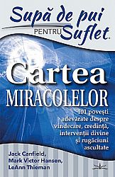 Supă de pui pentru suflet - cartea miracolelor  - 101 poveşti adevărate despre vindecare, credinţă, intervenţii divine şi rugăciuni ascultate 