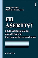 Fii asertiv!  - 50 de exerciţii practice, ca să te exprimi fără agresivitate şi fără teamă 