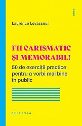 Fii carismatic şi memorabil!  - 50 de exerciţii practice pentru a vorbi mai bine în public 