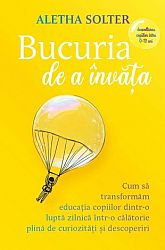 Bucuria de a învăţa - cum să transformăm educaţia copiilor dintr-o luptă zilnică într-o călătorie plină de curiozităţi şi descoperiri