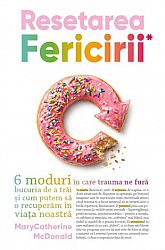 Resetarea fericirii  - 6 moduri în care trauma ne fură bucuria de a trăi şi cum putem să o recuperăm în viaţa noastră 