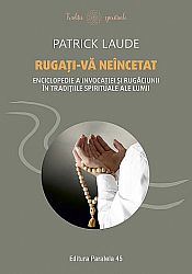 Rugaţi-vă neîncetat  - enciclopedie a invocaţiei şi rugăciunii în tradiţiile spirituale ale lumii 