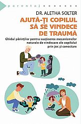 Ajută-ţi copilul să se vindece de traumă - ghidul părinţilor pentru susţinerea mecanismelor naturale de vindecare a copilului prin joc şi conectare
