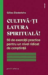 Cultivă-ţi latura spirituală!  - 50 de exerciţii practice pentru un nivel ridicat de conştiinţă 