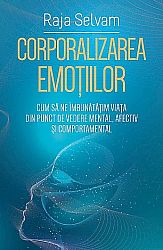 Corporalizarea emoţiilor  - cum să ne îmbunătăţim viaţa din punct de vedere mental, afectiv şi comportamental 