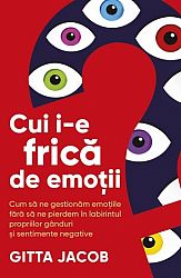 Cui i-e frică de emoţii? - cum să ne gestionăm emoţiile fără să ne pierdem în labirintul propriilor gânduri şi sentimente negative