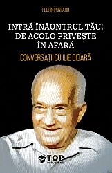 Intră înăuntrul tău! De acolo priveşte în afară - conversaţii cu Ilie Cioară