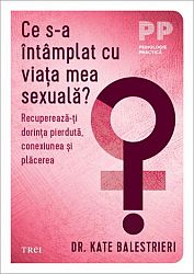 Ce s-a întâmplat cu viaţa mea sexuală? - recupereză-ţi dorinţa pierdută, conexiunea şi plăcerea