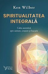 Spiritualitatea integrală - calea autentică spre unitate, creştere şi bucurie