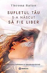 Sufletul tău s-a născut să fie liber  - Misiunea Sufletului şi Abundenţa Divină 