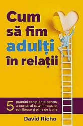 Cum să fim adulţi în relaţii  - 5 practici conştiente pentru a construi relaţii mature, echilibrate şi pline de iubire 