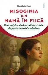 Misoginia din mamă în fiică  - cum scăpăm din lanţurile invizibile ale patriarhatului nesănătos 