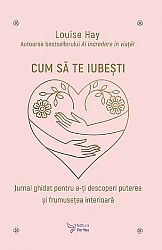 Cum să te iubeşti  - jurnal ghidat pentru a-ţi descoperi puterea şi frumuseţea interioară 