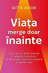 Viaţa merge doar înainte  - cum să nu rămâi blocat în analiza trecutului şi să preiei controlul asupra propriei vieţi 