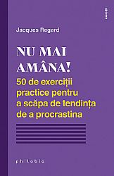 Nu mai amâna!  - 50 de exerciţii practice pentru a scăpa de tendinţa de a procrastina 