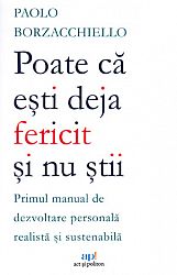 Poate că eşti deja fericit şi nu ştii  - primul manual de dezvoltare personală realistă şi sustenabilă 