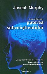 Cum să folosim puterea subconştientului  - atinge noi niveluri ale succesului în carieră folosind puterea subconştientului 