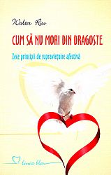 Cum să nu mori din dragoste  - zece principii de supravieţuire afectivă 