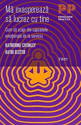 Mă exasperează să lucrez cu tine  - cum să scapi din capcanele emoţionale de la serviciu 