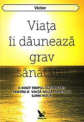 Viaţa îi dăunează grav sănătăţii!  - a sosit timpul schimbării: pentru o viaţă nouă, pentru o lume nouă 
