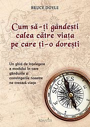 Cum să-ţi gândeşti calea către viaţa pe care ţi-o doreşti  - un ghid de înţelegere a modului în care gândurile şi convingerile noastre ne creeaza viaţa 