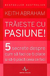 Trăieşte cu pasiune!  - 5 secrete despre cum să faci ce-ţi place şi să-ţi placă ceea ce faci 