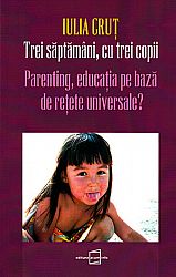 Trei săptâmâni, cu trei copii  - parenting, educaţia pe bază de reţete universale? 