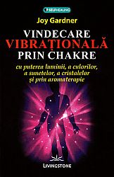 Vindecarea vibraţională prin chakre  - cu puterea luminii, a culorilor, a sunetelor, a cristalelor şi prin aromoterapie 