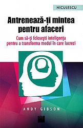 Antrenează-ţi mintea pentru afaceri  - cum să-ţi foloseşti inteligenţa pentru a transforma modul în care lucrezi 