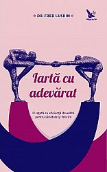 Iartă cu adevărat  - o reţetă cu eficientă dovedită pentru sănătate şi fericire 
