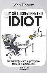 Cum să lucrezi pentru un idiot  - supravieţuieşte şi prosperă fără să-ţi ucizi şeful 