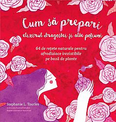 Cum să prepari elixirul dragostei şi alte poţiuni  - 64 de rețete naturale pentru afrodiziace irezistibile pe bază de plante 