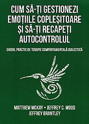 Cum să-ţi gestionezi emoţiile copleşitoare şi să-ţi recapeţi autocontrolul  - ghidul practic de terapie comportamentală dialectică 