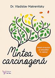 Mintea carcinogenă  - mecanisme psihosomatice ale cancerului: rolul stresului şi emoţiilor in cancer, cum sa previi îmbolnavirea şi cum sa ajuţi tratamentul 