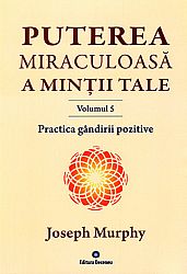 Puterea miraculoasă a minţii tale - vol. 5  - Practica gândirii pozitive - Cum să trăiţi fără efort şi tensiuni lăuntrice 