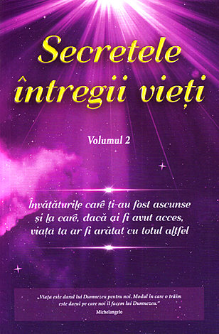 Secretele întregii vieţi - vol. 2  - învăţăturile care ţi-au fost ascunse şi la care, dacă ai fi avut acces, viaţa ta ar fi arătat cu totul altfel 