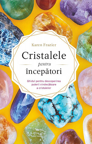 Cristalele pentru începători  - ghidul pentru descoperirea puterii vindecătoare a cristalelor 