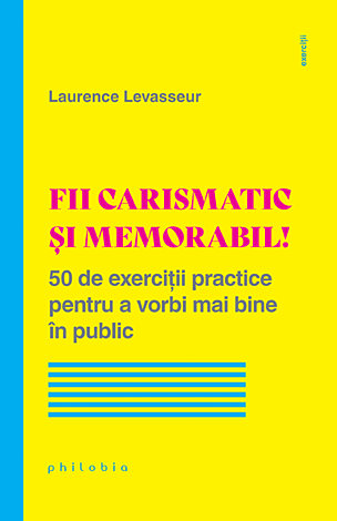 Fii carismatic şi memorabil!  - 50 de exerciţii practice pentru a vorbi mai bine în public 