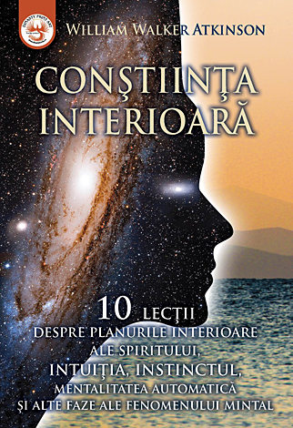 Conştiinţa interioară  - zece lecţii despre planurile interioare ale spiritului, intuiţia, instinctul, mentalitatea automatică şi alte faze ale fenomenului mintal 