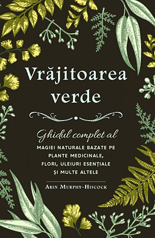 Vrăjitoarea verde  - ghidul complet al magiei naturale bazate pe plante medicinale, flori, uleiuri esenţiale şi multe altele 