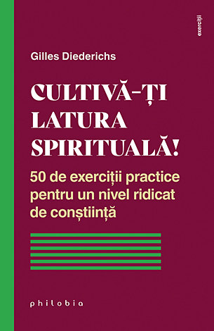 Cultivă-ţi latura spirituală!  - 50 de exerciţii practice pentru un nivel ridicat de conştiinţă 