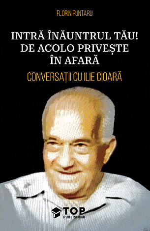 Intră înăuntrul tău! De acolo priveşte în afară  - conversaţii cu Ilie Cioară 