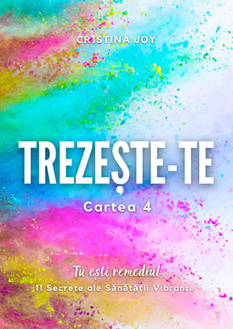 Trezeşte-te - cartea 4  - Tu eşti remediul - 11 secrete ale sănătăţii vibrante 
