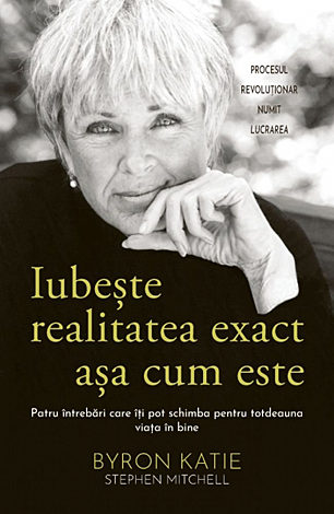 Iubeşte realitatea exact aşa cum este  - patru întrebări care îţi pot schimba pentru totdeauna viaţa în bine 