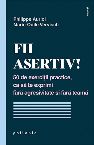 Fii asertiv!  - 50 de exerciţii practice, ca să te exprimi fără agresivitate şi fără teamă 