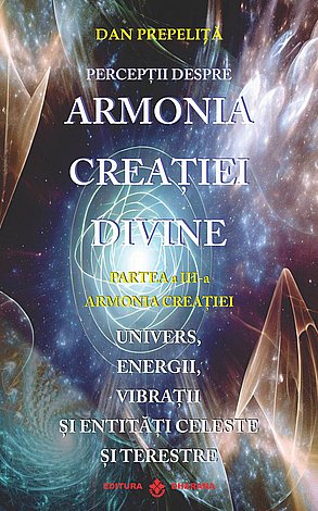 Percepţii despre armonia creaţiei divine - partea a III-a  - armonia creaţiei - univers, energii, vibraţii, entităţi celeste şi terestre 