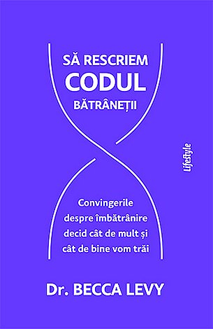 Să rescriem codul bătrâneţii  - convingerile despre îmbătrânire decid cât de mult şi cât de bine vom trăi 