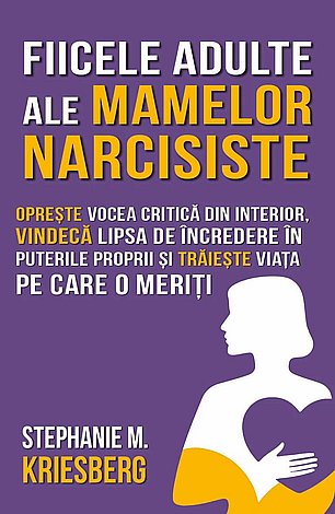 Fiicele adulte ale mamelor narcisiste  - opreşte vocea critică din interior, vindecă lipsa de încredere în puterile proprii şi trăieşte viaţa pe care o meriţi 